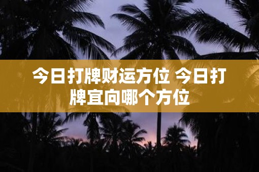今日打牌财运方位 今日打牌宜向哪个方位
