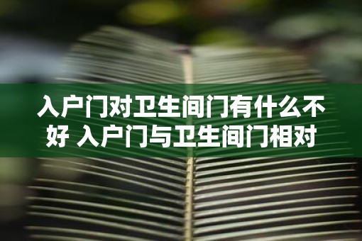 入户门对卫生间门有什么不好 入户门与卫生间门相对有何影响