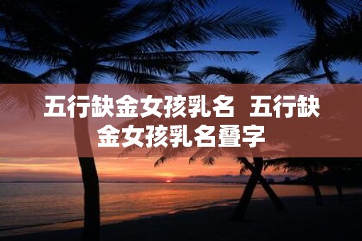 五行缺金女孩乳名  五行缺金女孩乳名叠字