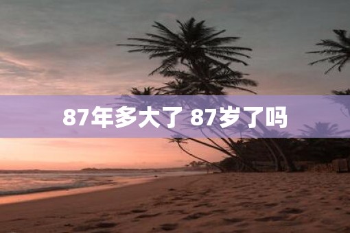 87年多大了 87岁了吗