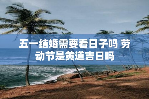 五一结婚需要看日子吗 劳动节是黄道吉日吗