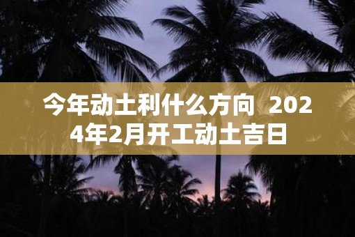 今年动土利什么方向  2025年2月开工动土吉日
