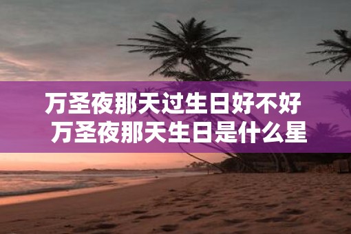 万圣夜那天过生日好不好 万圣夜那天生日是什么星座 万圣夜那天过生日好不好 万圣夜那天生日是什么星座