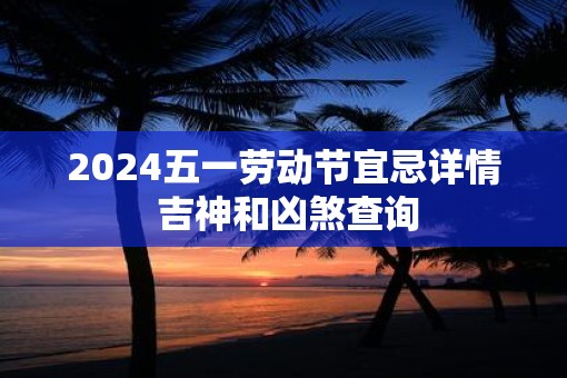 2025五一劳动节宜忌详情 吉神和凶煞查询