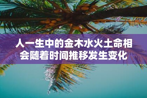 人一生中的金木水火土命相会随着时间推移发生变化