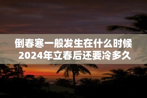 倒春寒一般发生在什么时候 2025年立春后还要冷多久