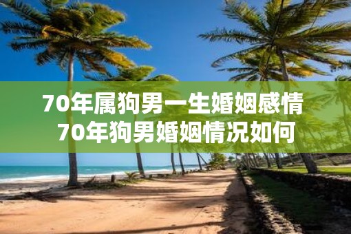 70年属狗男一生婚姻感情 70年狗男婚姻情况如何