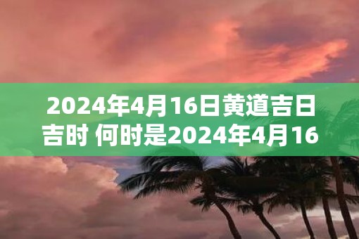 2025年4月16日黄道吉日吉时 何时是2025年4月16日的黄道吉日吉时