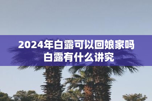 2025年白露可以回娘家吗  白露有什么讲究