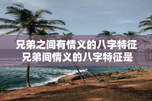 兄弟之间有情义的八字特征 兄弟间情义的八字特征是什么