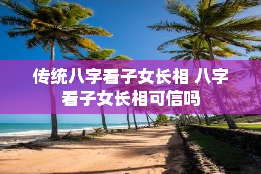 传统八字看子女长相 八字看子女长相可信吗