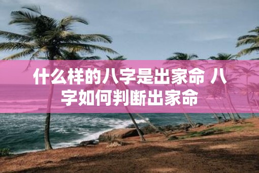 什么样的八字是出家命 八字如何判断出家命 什么样的八字是出家命 八字如何判断出家命