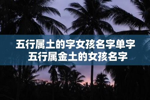 五行属土的字女孩名字单字  五行属金土的女孩名字