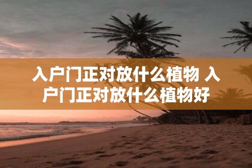 入户门正对放什么植物 入户门正对放什么植物好