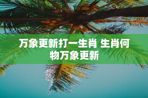 万象更新打一生肖 生肖何物万象更新