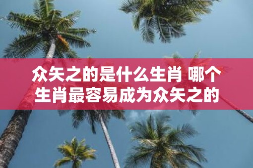 众矢之的是什么生肖 哪个生肖最容易成为众矢之的