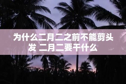 为什么二月二之前不能剪头发 二月二要干什么