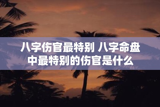 八字伤官最特别 八字命盘中最特别的伤官是什么