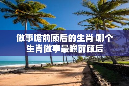 做事瞻前顾后的生肖 哪个生肖做事最瞻前顾后