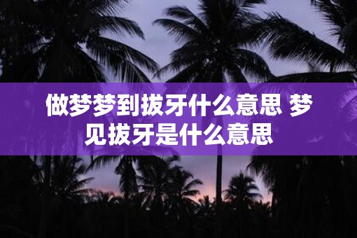 做梦梦到拔牙什么意思 梦见拔牙是什么意思