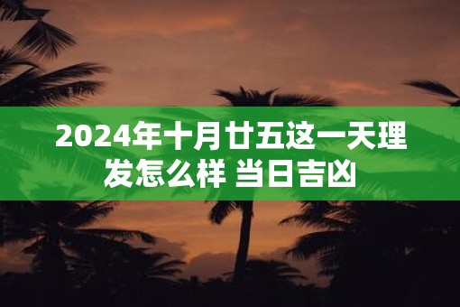 2025年十月廿五这一天理发怎么样 当日吉凶