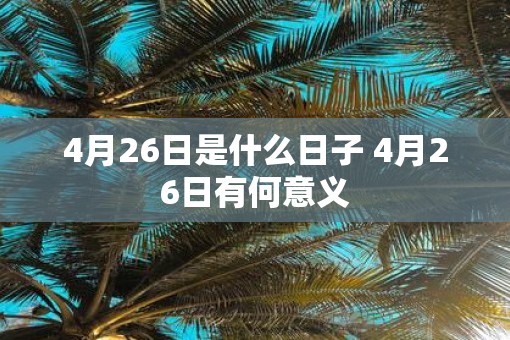 4月26日是什么日子 4月26日有何意义