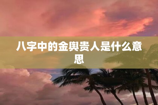 八字中的金舆贵人是什么意思