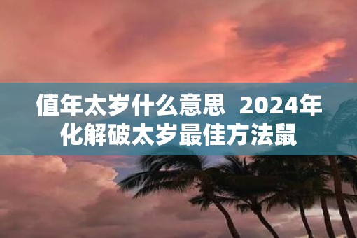 值年太岁什么意思  2025年化解破太岁最佳方法鼠