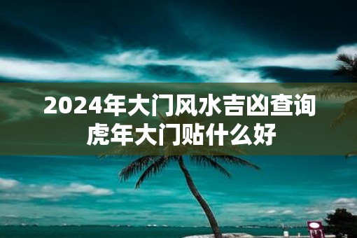 2025年大门风水吉凶查询 虎年大门贴什么好