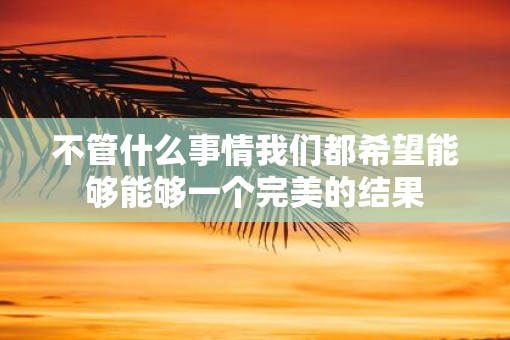 不管什么事情我们都希望能够能够一个完美的结果 不管什么事情我们都希望能够能够一个完美的结果