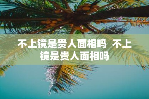 不上镜是贵人面相吗  不上镜是贵人面相吗