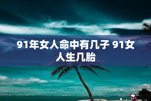 91年女人命中有几子 91女人生几胎
