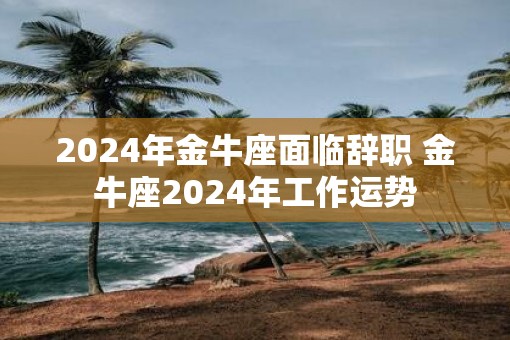 2025年金牛座面临辞职 金牛座2025年工作运势