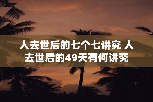 人去世后的七个七讲究 人去世后的49天有何讲究