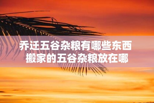 乔迁五谷杂粮有哪些东西 搬家的五谷杂粮放在哪