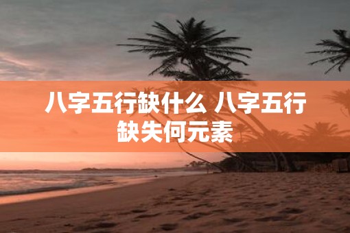 八字五行缺什么 八字五行缺失何元素