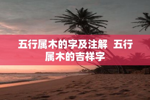 五行属木的字及注解  五行属木的吉祥字