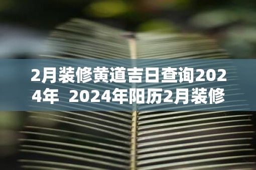 2月装修黄道吉日查询2025年  2025年阳历2月装修吉日查询