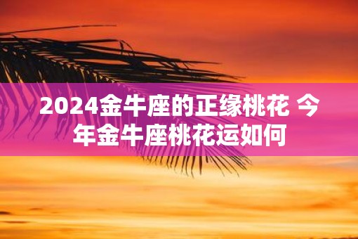 2025金牛座的正缘桃花 今年金牛座桃花运如何