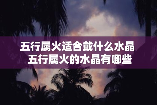 五行属火适合戴什么水晶  五行属火的水晶有哪些