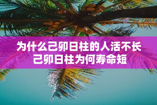 为什么己卯日柱的人活不长 己卯日柱为何寿命短