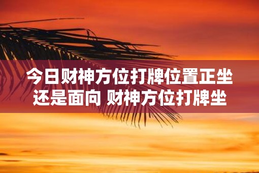 今日财神方位打牌位置正坐还是面向 财神方位打牌坐正还是斜