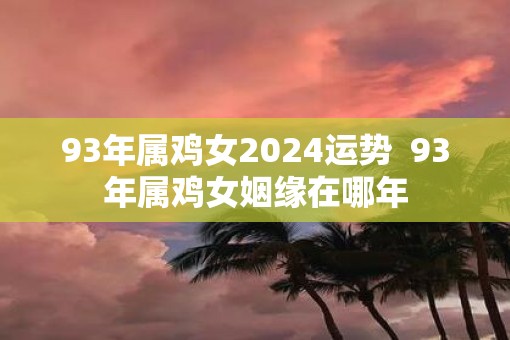 93年属鸡女2025运势  93年属鸡女姻缘在哪年