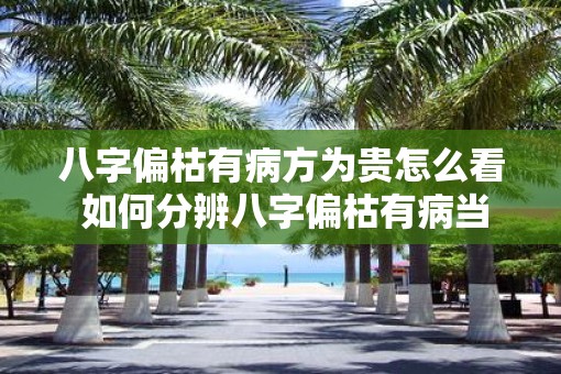 八字偏枯有病方为贵怎么看 如何分辨八字偏枯有病当中的贵命 八字偏枯有病方为贵怎么看 如何分辨八字偏枯有病当中的贵命