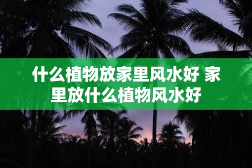 什么植物放家里风水好 家里放什么植物风水好