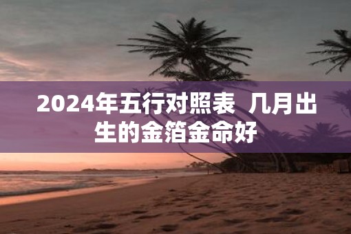 2025年五行对照表  几月出生的金箔金命好