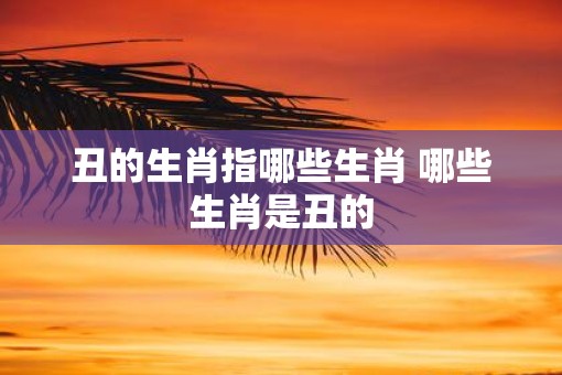 丑的生肖指哪些生肖 哪些生肖是丑的
