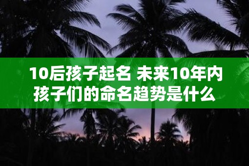 10后孩子起名 未来10年内孩子们的命名趋势是什么