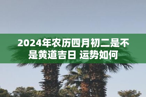 2025年农历四月初二是不是黄道吉日 运势如何