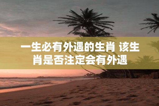 一生必有外遇的生肖 该生肖是否注定会有外遇